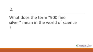 2. 
What does the term “900 fine 
silver” mean in the world of science 
? 
 