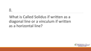 8. 
What is Called Solidus if written as a 
diagonal line or a vinculum if written 
as a horizontal line? 
 