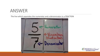 ANSWER 
The line which separates the numerator and a denominator in a FRACTION 
 