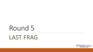 Round 5 
LAST FRAG 
 