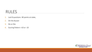 RULES 
1. Last 8 questions 80 points at stake, 
2. On the Buzzer 
3. Do or Die 
4. Scoring Pattern +10 or -10 
 