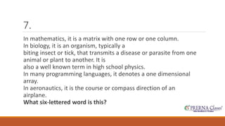 7. 
In mathematics, it is a matrix with one row or one column. 
In biology, it is an organism, typically a 
biting insect or tick, that transmits a disease or parasite from one 
animal or plant to another. It is 
also a well known term in high school physics. 
In many programming languages, it denotes a one dimensional 
array. 
In aeronautics, it is the course or compass direction of an 
airplane. 
What six-lettered word is this? 
 