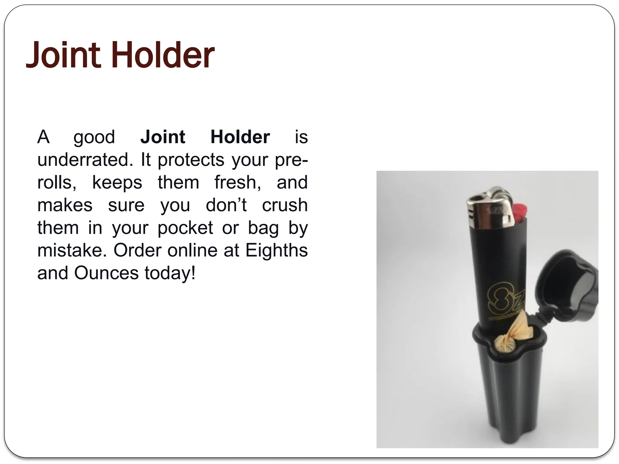 Joint Holder
A good Joint Holder is
underrated. It protects your pre-
rolls, keeps them fresh, and
makes sure you don’t crush
them in your pocket or bag by
mistake. Order online at Eighths
and Ounces today!
 