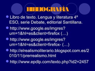B L
            IB IOGRAFÍA
Libro de texto. Lengua y literatura 4º
 ESO, serie Debate, editorial Santillana.
http://www.google.es/imgres?
 um=1&hl=es&client=firefox (…)
http://www.google.es/imgres?
 um=1&hl=es&client=firefox- (…)
http://elrealismoliterario.blogspot.com.es/2
 010/11/prerrealismo.html
http://www.epdlp.com/texto.php?id2=2457
 