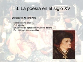 PRERRENACIMIENTO
Fatima Alvarez.
Vanesa Esteban.
Sara Ramirez.
Adriana Serrano.
Sara Toro.
Natàlia Ventura.
3. La poesía en el siglo XV
El marqués de Santillana
• Nació entorno al año...
• Fué hijo de...
• En su obra se aprecia la influencia italiana ...
• Escribió también serranillas...
 