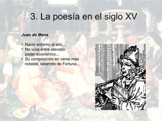 PRERRENACIMIENTO
Fatima Alvarez.
Vanesa Esteban.
Sara Ramirez.
Adriana Serrano.
Sara Toro.
Natàlia Ventura.
3. La poesía en el siglo XV
Juan de Mena
• Nació entorno al año...
• No vivia entre elevado
poder economico...
• Su composición en verso más
notable, laberinto de Fortuna...
 