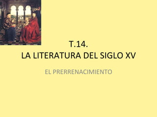 T.14.
LA LITERATURA DEL SIGLO XV
     EL PRERRENACIMIENTO
 