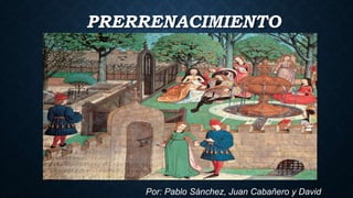 PRERRENACIMIENTO
Por: Pablo Sánchez, Juan Cabañero y David
 