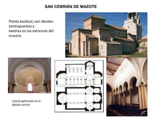 SAN CEBRIÁN DE MAZOTE
Planta basilical, con ábsides
contrapuestos y
exedras en los extremos del
crucero.
Cúpula gallonada en el
ábside central
 