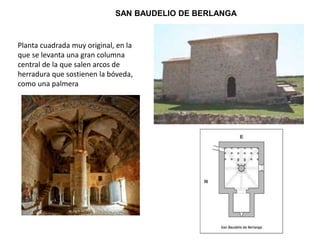 SAN BAUDELIO DE BERLANGA
Planta cuadrada muy original, en la
que se levanta una gran columna
central de la que salen arcos de
herradura que sostienen la bóveda,
como una palmera
 