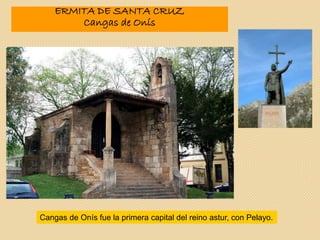 ERMITA DE SANTA CRUZ
Cangas de Onís
Cangas de Onís fue la primera capital del reino astur, con Pelayo.
 