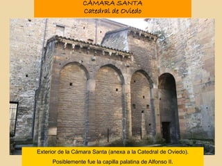 Exterior de la Cámara Santa (anexa a la Catedral de Oviedo).
Posiblemente fue la capilla palatina de Alfonso II.
CÁMARA SANTA
Catedral de Oviedo
 