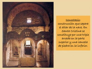 Iconostasis:
construcción que separa
el altar de la nave. En
Santa Cristina se
constituye por una triple
arcada en la parte
superior y una cancela
de piedra en la inferior.
 