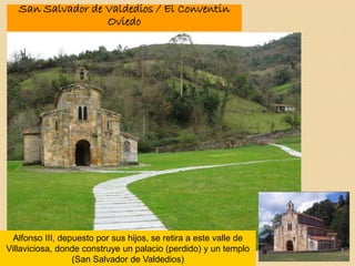 San Salvador de Valdedios / El Conventin
Oviedo
Alfonso III, depuesto por sus hijos, se retira a este valle de
Villaviciosa, donde construye un palacio (perdido) y un templo
(San Salvador de Valdedios)
 