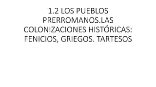1.2 LOS PUEBLOS
PRERROMANOS.LAS
COLONIZACIONES HISTÓRICAS:
FENICIOS, GRIEGOS. TARTESOS
 