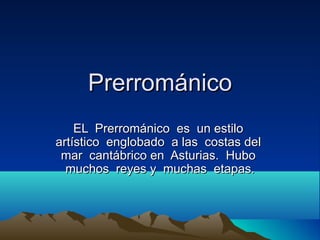 Prerrománico
    EL Prerrománico es un estilo
artístico englobado a las costas del
 mar cantábrico en Asturias. Hubo
  muchos reyes y muchas etapas.
 