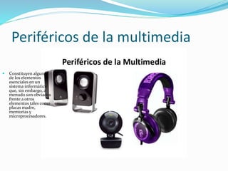 Periféricos de la multimedia
 Constituyen algunos
de los elementos
esenciales en un
sistema informático
que, sin embargo, a
menudo son obviados
frente a otros
elementos tales como
placas madre,
memorias y
microprocesadores.
 