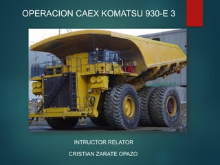 OPERACION CAEX KOMATSU 930-E 3
INTRUCTOR RELATOR
CRISTIAN ZARATE OPAZO
 