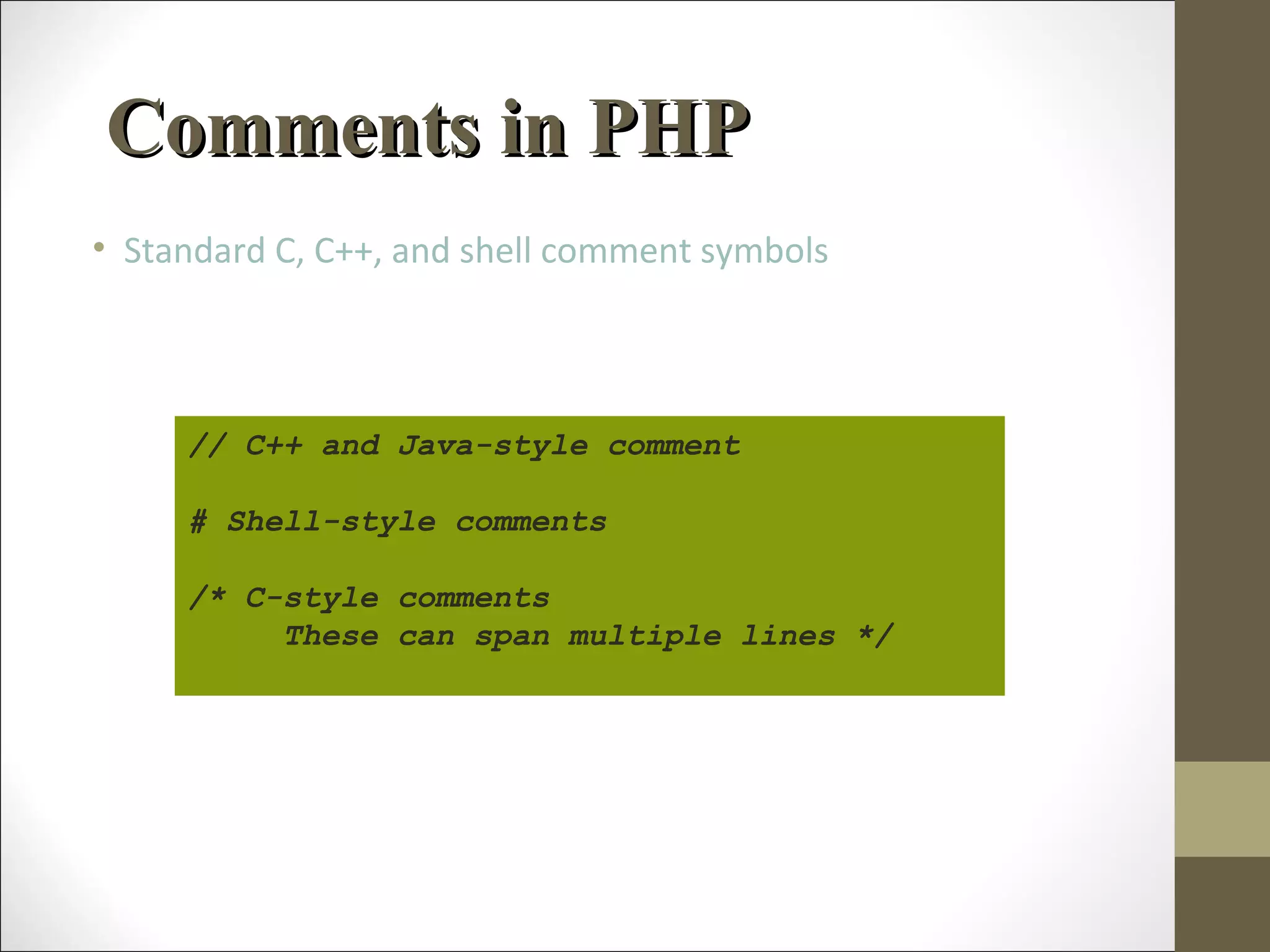 Comments in PHPComments in PHP
• Standard C, C++, and shell comment symbols
// C++ and Java-style comment
# Shell-style comments
/* C-style comments
These can span multiple lines */
 