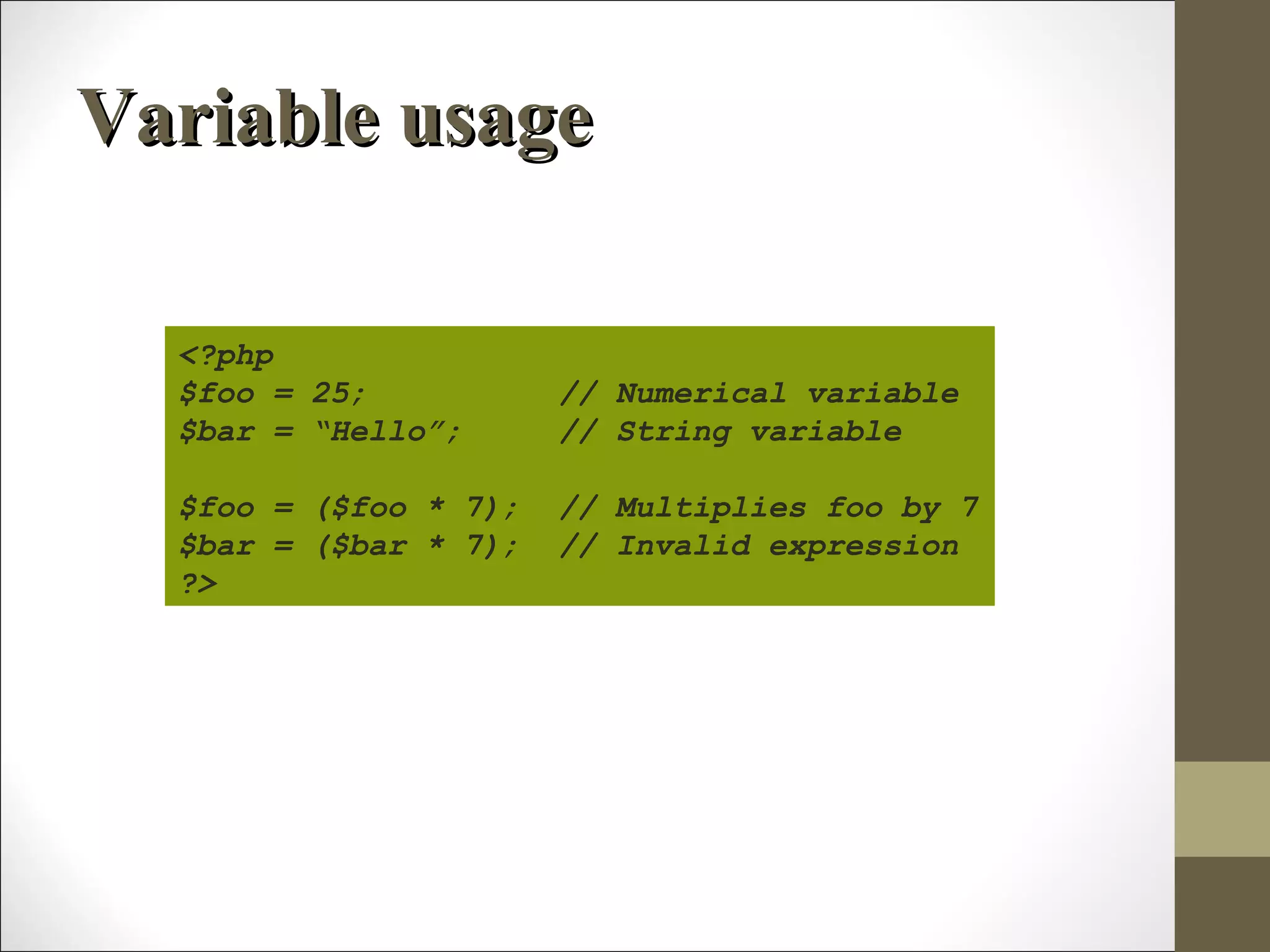 Variable usageVariable usage
<?php
$foo = 25; // Numerical variable
$bar = “Hello”; // String variable
$foo = ($foo * 7); // Multiplies foo by 7
$bar = ($bar * 7); // Invalid expression
?>
 