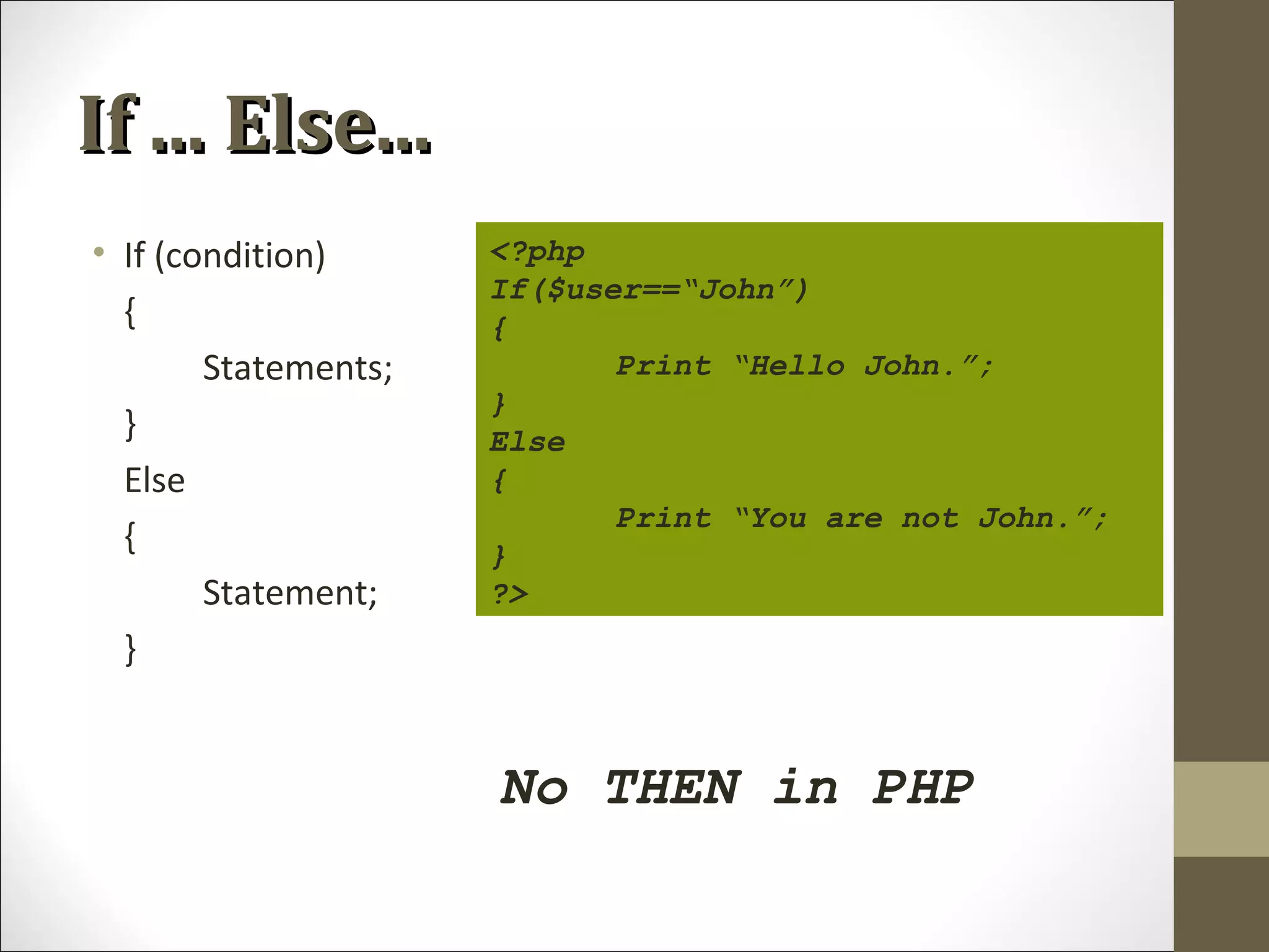 If ... Else...If ... Else...
• If (condition)
{
Statements;
}
Else
{
Statement;
}
<?php
If($user==“John”)
{
Print “Hello John.”;
}
Else
{
Print “You are not John.”;
}
?>
No THEN in PHP
 