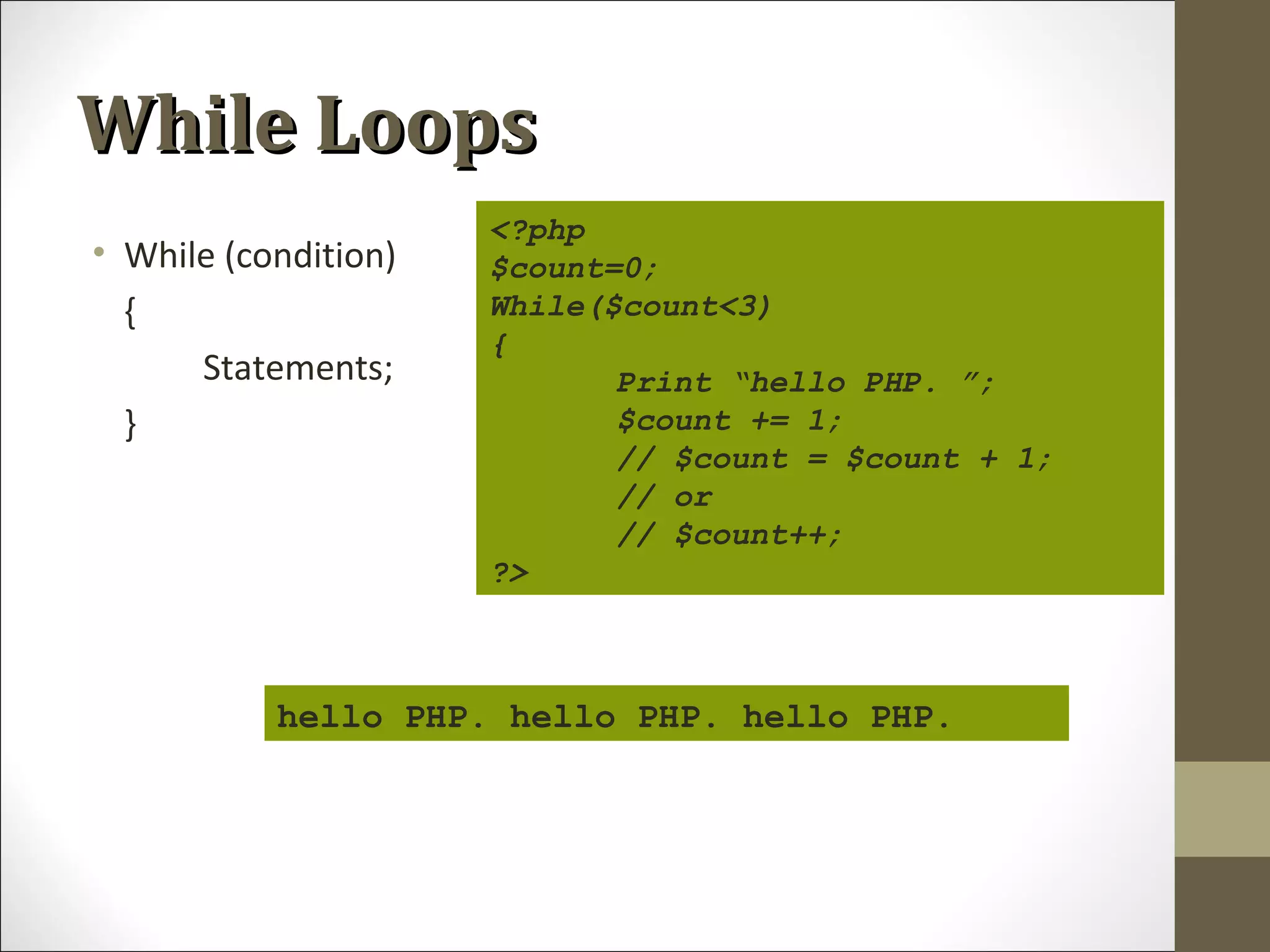 While LoopsWhile Loops
• While (condition)
{
Statements;
}
<?php
$count=0;
While($count<3)
{
Print “hello PHP. ”;
$count += 1;
// $count = $count + 1;
// or
// $count++;
?>
hello PHP. hello PHP. hello PHP.
 
