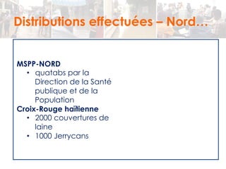 Distributions effectuées – Nord… 
MSPP-NORD 
• quatabs par la 
Direction de la Santé 
publique et de la 
Population 
Croix-Rouge haïtienne 
• 2000 couvertures de 
laine 
• 1000 Jerrycans 
 