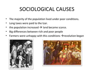 SOCIOLOGICAL CAUSES
• The majority of the population lived under poor conditions.
• Long taxes were paid to the tzar.
• the population increased  land became scarce.
• Big differences between rich and poor people
• Farmers were unhappy with this conditions revolution began
 