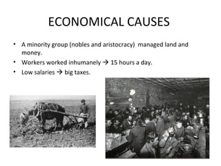 ECONOMICAL CAUSES
• A minority group (nobles and aristocracy) managed land and
money.
• Workers worked inhumanely  15 hours a day.
• Low salaries  big taxes.
 