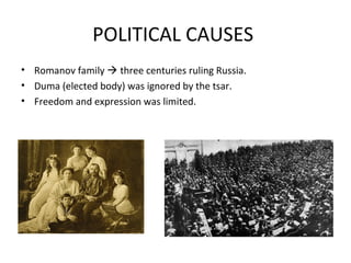POLITICAL CAUSES
• Romanov family  three centuries ruling Russia.
• Duma (elected body) was ignored by the tsar.
• Freedom and expression was limited.
 