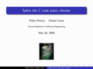 Splint the C code static checker

      Pedro Pereira             Ulisses Costa

     Formal Methods in Software Engineering


                    May 28, 2009




 Pedro Pereira, Ulisses Costa   Splint the C code static checker
 