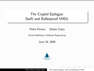 The Cryptol Epilogue:
Swift and Bulletproof VHDL

     Pedro Pereira             Ulisses Costa

    Formal Methods in Software Engineering


                   June 18, 2009




Pedro Pereira, Ulisses Costa   The Cryptol Epilogue: Swift and Bulletproof VHDL
 