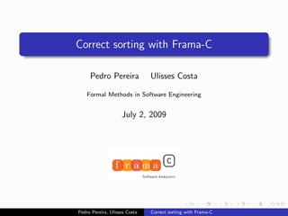 Correct sorting with Frama-C

     Pedro Pereira             Ulisses Costa

    Formal Methods in Software Engineering


                    July 2, 2009




Pedro Pereira, Ulisses Costa   Correct sorting with Frama-C
 