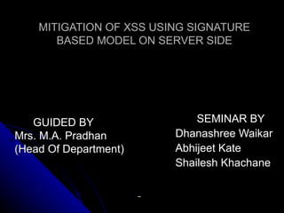 MITIGATION OF XSS USING SIGNATURE BASED MODEL ON SERVER SIDE SEMINAR BY   Dhanashree Waikar   Abhijeet Kate   Shailesh Khachane   GUIDED BY  Mrs. M.A. Pradhan  (Head Of Department) 