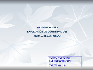 P RESENTACIÓN 3 EXPLICACIÓN DE LA UTILIDAD DEL  TEMA A DESARROLLAR NANCY CAROLINA PAREDES CHACON CARNE 0113281 