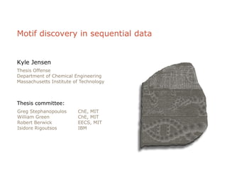 Motif discovery in sequential data Kyle Jensen Thesis Offense Department of Chemical Engineering Massachusetts Institute of Technology Thesis committee: Greg Stephanopoulos William Green Robert Berwick Isidore Rigoutsos ChE, MIT ChE, MIT EECS, MIT IBM 