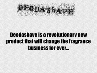 Deodashave is a revolutionary new product that will change the fragrance business for ever... 