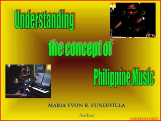 Understanding  the concept of Philippine Music MARIA YVON R. FUNDIVILLA Author NEXT CONTENTS 