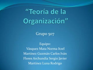 “Teoría de la Organización” Grupo 507 Equipo:  Vásquez Mata Norma Itzel Martínez Guzmán Carlos Iván Flores Archundia Sergio Javier Martínez Luna Rodrigo 