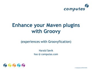 © Computas AS 09.09.2010 Enhance your Maven plugins with Groovy (experiences with Groovyfication) Harald Søvik hso @ computas.com 