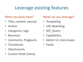 Leverage existing featuresWhat can posts have?Title, content, excerptAuthorCategories, tagsRevisionsComments, PingbacksThumbnailsAttachmentsCustom fields (meta)What can you leverage?TemplatingURL RewritingWP_QueryCapabilitiesAdmin UI, meta boxesFeeds