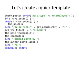 Let’s create a quick templatequery_posts( array('post_type' => 'my_employee') );if ( have_posts() ) :while ( have_posts() ) :the_post();echo '<h2><a href="' . get_permalink() . '">' .get_the_title() . '</a></h2>';the_post_thumbnail();the_content();echo '<p>Read posts by ';the_author_posts_link();echo '</p>';endwhile; endif;