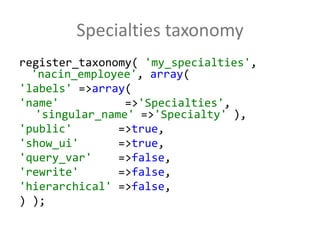 Specialties taxonomyregister_taxonomy( 'my_specialties', 'nacin_employee', array('labels' => array('name'          => 'Specialties', 		'singular_name' => 'Specialty' ),'public'       => true,'show_ui'      => true,'query_var'    => false,'rewrite'      => false,'hierarchical' => false,) );