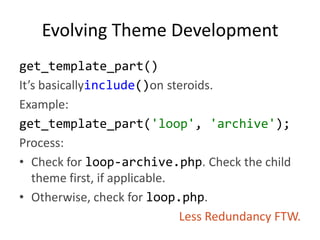 Evolving Theme Developmentget_template_part()It’s basicallyinclude()on steroids.Example:get_template_part('loop', 'archive');Process:Check for loop-archive.php. Check the child theme first, if applicable.Otherwise, check for loop.php.Less Redundancy FTW.