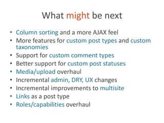 What might be nextColumn sorting and a more AJAX feelMore features for custom post types and custom taxonomiesSupport for custom comment typesBetter support for custom post statusesMedia/upload overhaulIncremental admin, DRY, UX changesIncremental improvements to multisiteLinks as a post typeRoles/capabilities overhaul