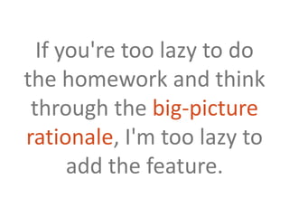 If you're too lazy to do the homework and think through the big-picture rationale, I'm too lazy to add the feature.