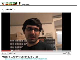 1. Just Do it
Metalab, Whatever Lab (1’39 & 0’42)
http://www.youtube.com/user/YGAWSILICONSENTIER#p/u/11/jXX-lSErfY0
 