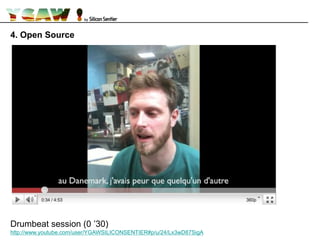 4. Open Source
Drumbeat session (0 ’30)
http://www.youtube.com/user/YGAWSILICONSENTIER#p/u/24/Lx3wD87SigA
 