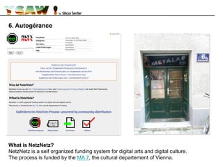6. Autogérance
What is NetzNetz?
NetzNetz is a self organized funding system for digital arts and digital culture.
The process is funded by the MA 7, the cultural departement of Vienna.
 