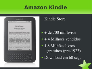 Amazon Kindle

             Kindle Store


         ●   + de 700 mil livros
         ●   + 4 Milhões vendidos
         ●   1.8 Milhões livros 
               gratuitos (pre­1923)
         ●   Download em 60 seg.

              
 